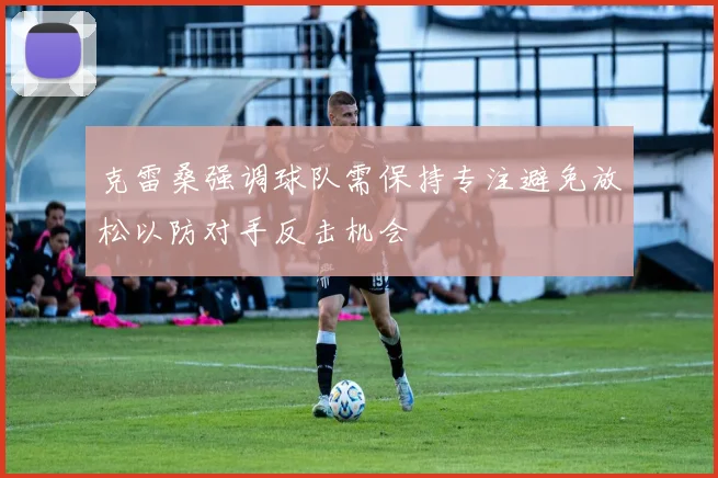 克雷桑强调球队需保持专注避免放松以防对手反击机会