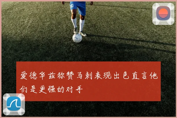 爱德华兹称赞马刺表现出色直言他们是更强的对手