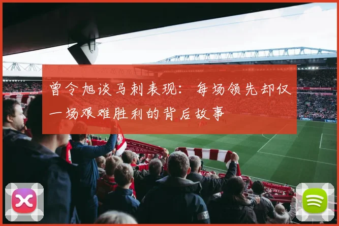 曾令旭谈马刺表现：每场领先却仅一场艰难胜利的背后故事