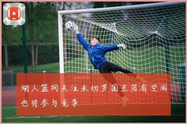 湖人篮网关注米切罗国王若有空间也将参与竞争