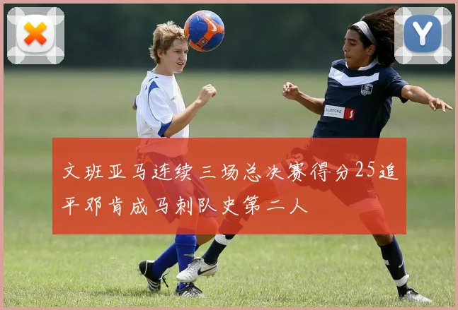 文班亚马连续三场总决赛得分25追平邓肯成马刺队史第二人