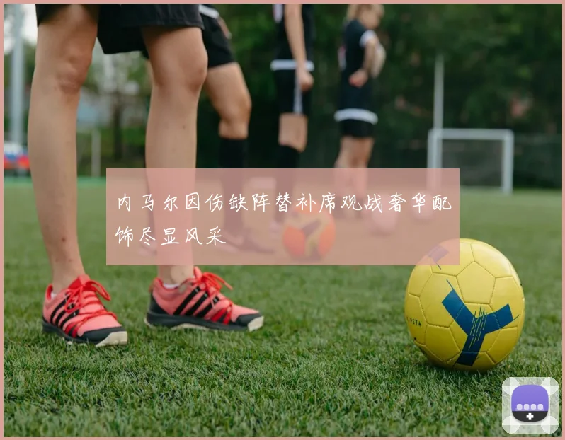 内马尔因伤缺阵替补席观战奢华配饰尽显风采
