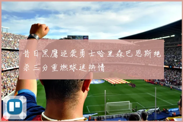 昔日黑鹰逆袭勇士哈里森巴恩斯绝杀三分重燃球迷热情