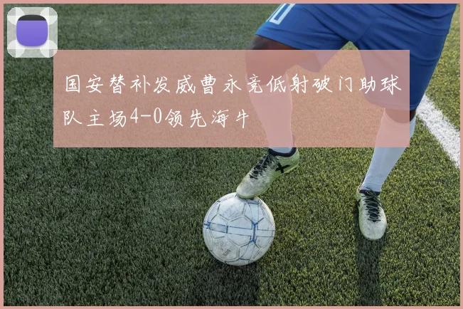 国安替补发威曹永竞低射破门助球队主场4-0领先海牛