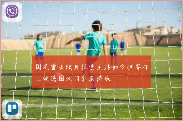 国足曾击败库拉索主帅如今世界杯上破德国大门引发热议