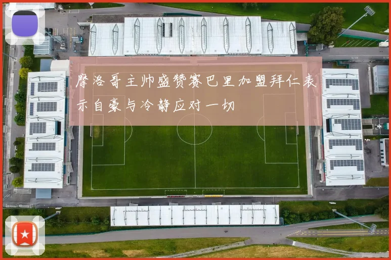 摩洛哥主帅盛赞赛巴里加盟拜仁表示自豪与冷静应对一切