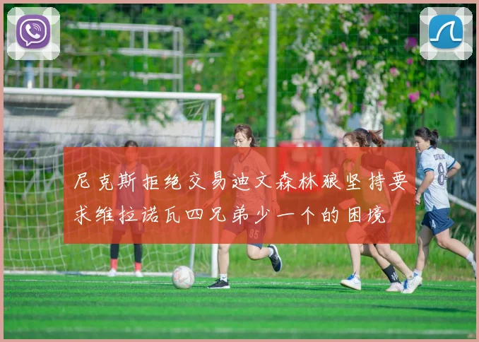 尼克斯拒绝交易迪文森林狼坚持要求维拉诺瓦四兄弟少一个的困境