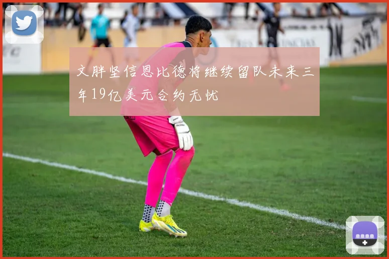 文胖坚信恩比德将继续留队未来三年19亿美元合约无忧