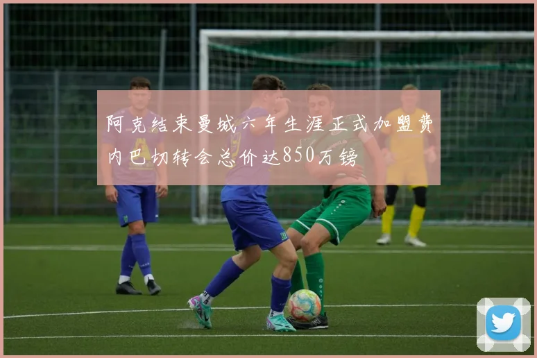 阿克结束曼城六年生涯正式加盟费内巴切转会总价达850万镑