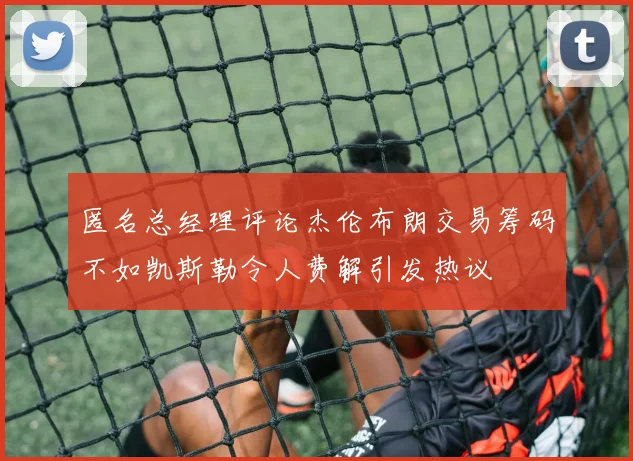 匿名总经理评论杰伦布朗交易筹码不如凯斯勒令人费解引发热议