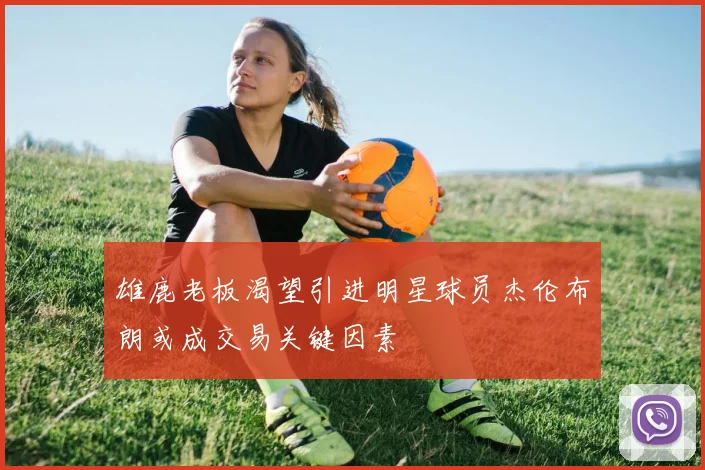 雄鹿老板渴望引进明星球员杰伦布朗或成交易关键因素