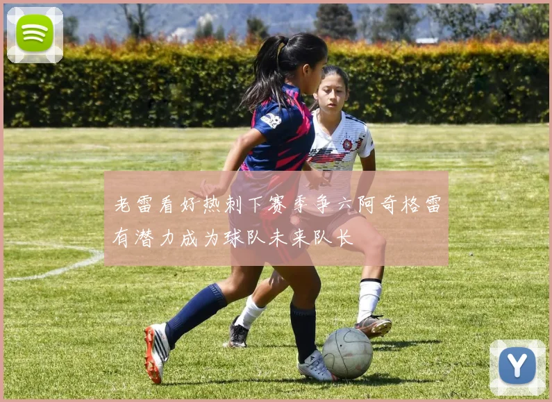 老雷看好热刺下赛季争六阿奇格雷有潜力成为球队未来队长