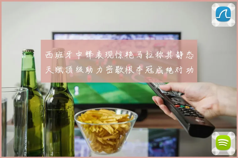 西班牙中锋表现惊艳马拉称其静态天赋顶级助力密歇根夺冠成绝对功臣