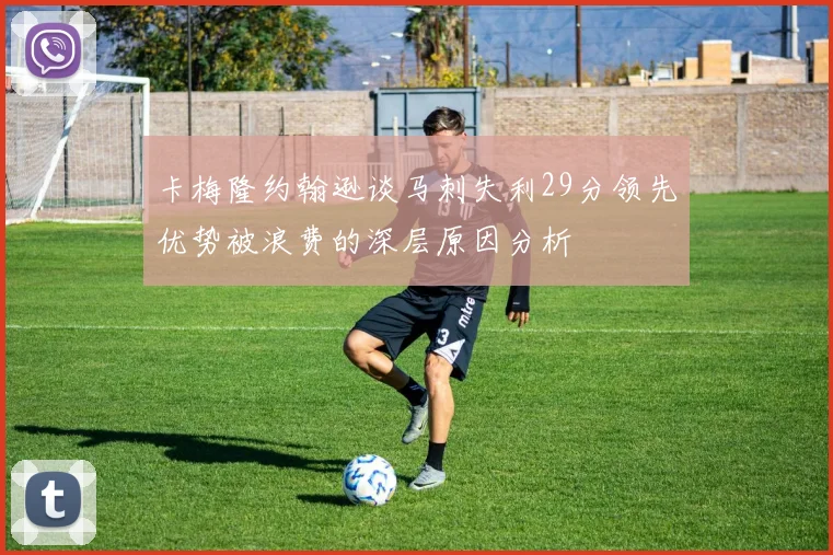 卡梅隆约翰逊谈马刺失利29分领先优势被浪费的深层原因分析