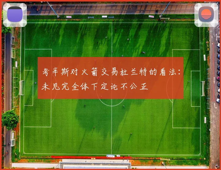 考辛斯对火箭交易杜兰特的看法：未见完全体下定论不公正