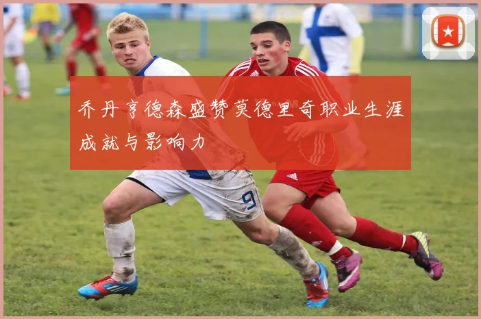 乔丹亨德森盛赞莫德里奇职业生涯成就与影响力