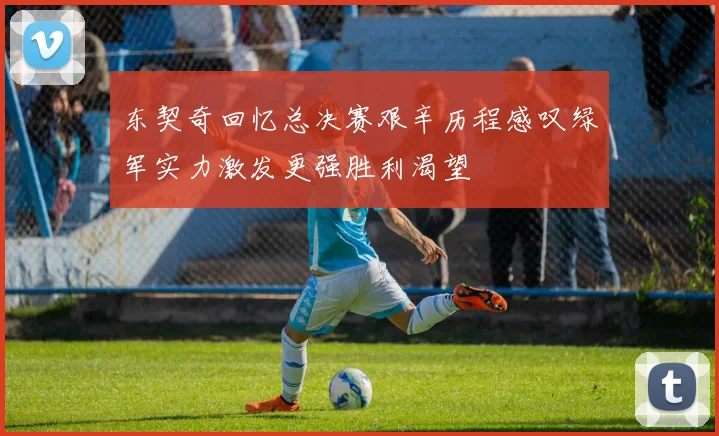 东契奇回忆总决赛艰辛历程感叹绿军实力激发更强胜利渴望