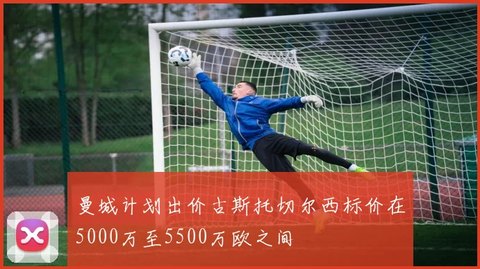 曼城计划出价古斯托切尔西标价在5000万至5500万欧之间