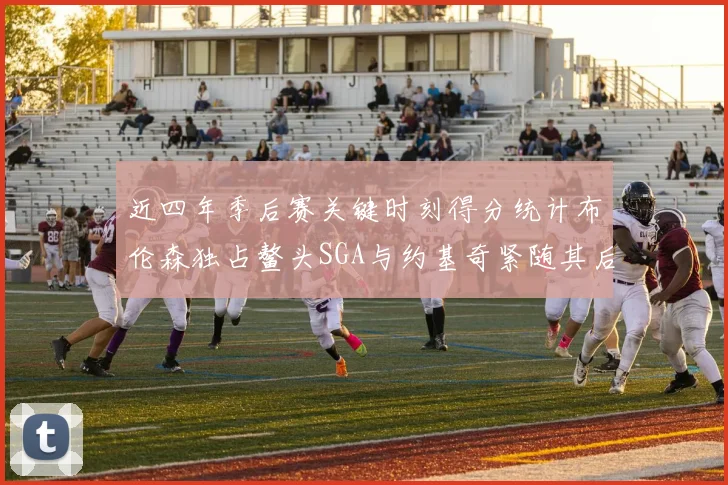 近四年季后赛关键时刻得分统计布伦森独占鳌头SGA与约基奇紧随其后