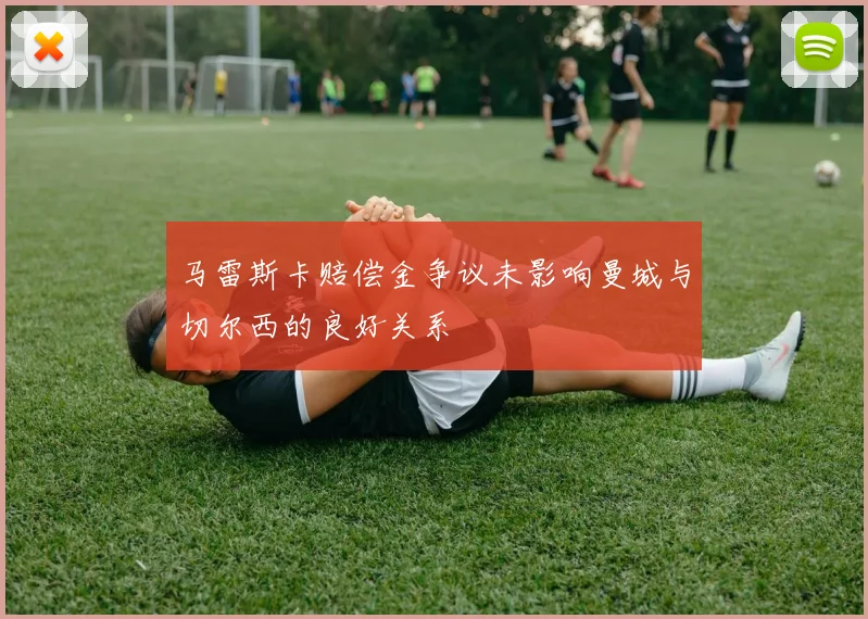 马雷斯卡赔偿金争议未影响曼城与切尔西的良好关系