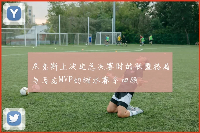 尼克斯上次进总决赛时的联盟格局与马龙MVP的缩水赛季回顾