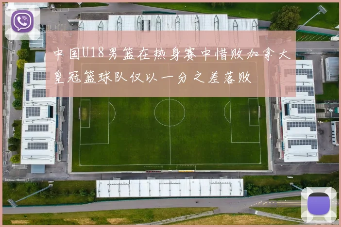 中国U18男篮在热身赛中惜败加拿大皇冠篮球队仅以一分之差落败