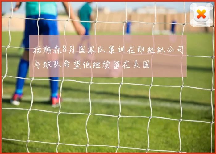 杨瀚森8月国家队集训在即经纪公司与球队希望他继续留在美国