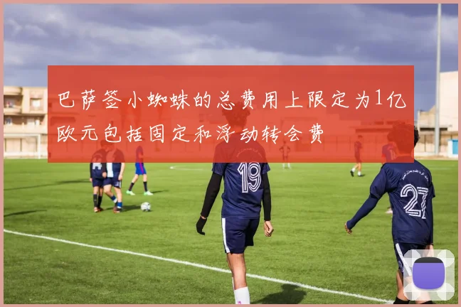 巴萨签小蜘蛛的总费用上限定为1亿欧元包括固定和浮动转会费