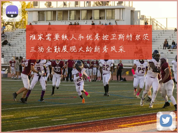 谁家需要铁人和优秀控卫斯特尔茨三场全勤展现大龄新秀风采