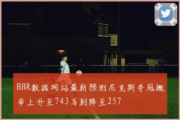 BBR数据网站最新预测尼克斯夺冠概率上升至743马刺降至257