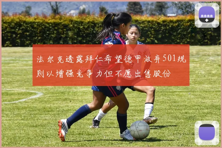 法尔克透露拜仁希望德甲放弃501规则以增强竞争力但不愿出售股份