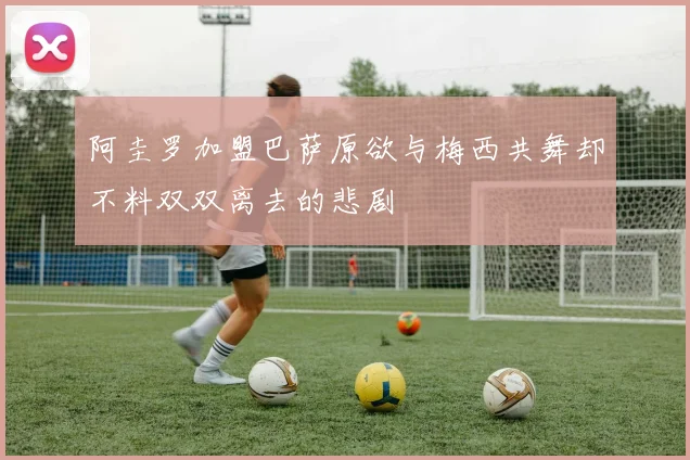 阿圭罗加盟巴萨原欲与梅西共舞却不料双双离去的悲剧