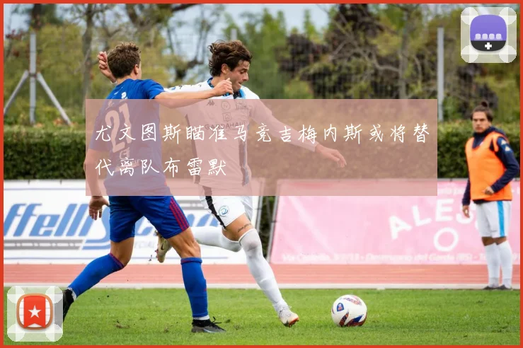 尤文图斯瞄准马竞吉梅内斯或将替代离队布雷默