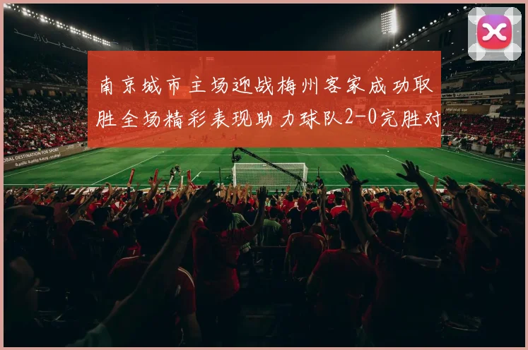南京城市主场迎战梅州客家成功取胜全场精彩表现助力球队2-0完胜对手