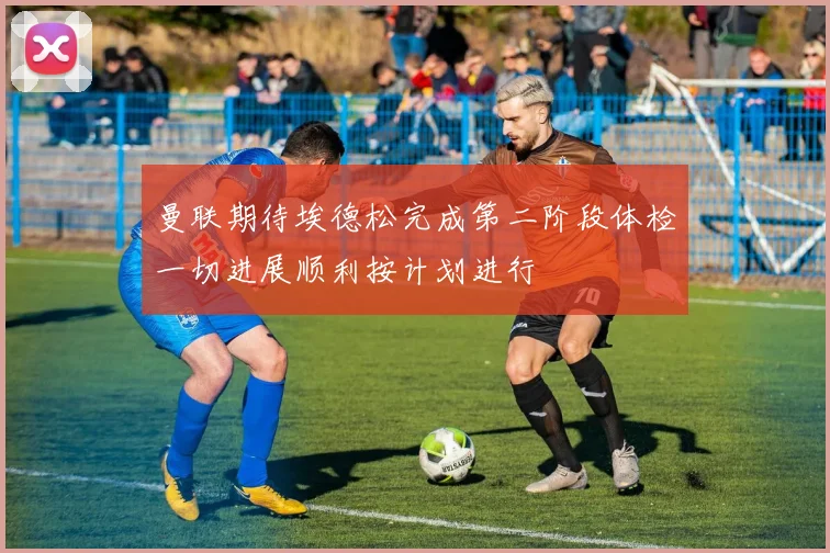 曼联期待埃德松完成第二阶段体检一切进展顺利按计划进行